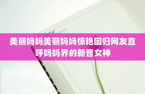 美丽妈妈美丽妈妈惊艳回归网友直呼妈妈界的新晋女神
