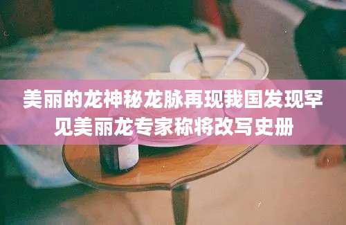 美丽的龙神秘龙脉再现我国发现罕见美丽龙专家称将改写史册