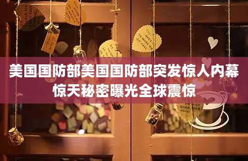 美国国防部美国国防部突发惊人内幕惊天秘密曝光全球震惊