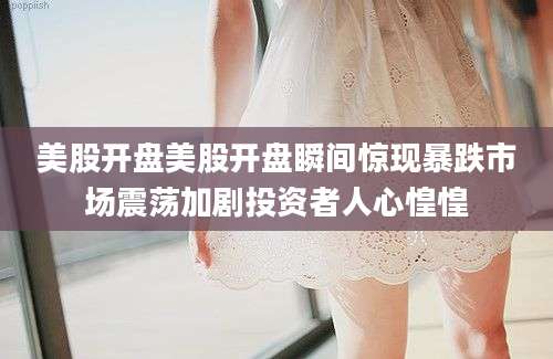 美股开盘美股开盘瞬间惊现暴跌市场震荡加剧投资者人心惶惶