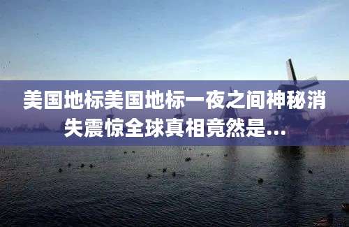 美国地标美国地标一夜之间神秘消失震惊全球真相竟然是...