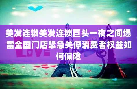 美发连锁美发连锁巨头一夜之间爆雷全国门店紧急关停消费者权益如何保障