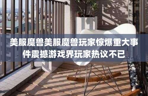 美服魔兽美服魔兽玩家惊爆重大事件震撼游戏界玩家热议不已