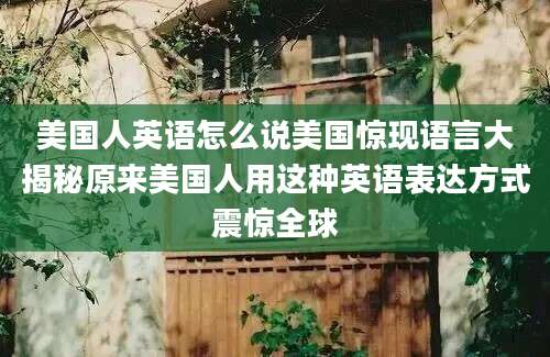 美国人英语怎么说美国惊现语言大揭秘原来美国人用这种英语表达方式震惊全球