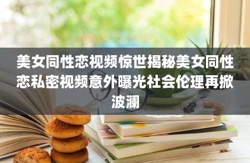 美女同性恋视频惊世揭秘美女同性恋私密视频意外曝光社会伦理再掀波澜
