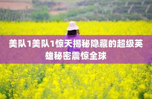 美队1美队1惊天揭秘隐藏的超级英雄秘密震惊全球