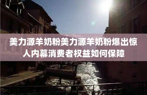 美力源羊奶粉美力源羊奶粉爆出惊人内幕消费者权益如何保障
