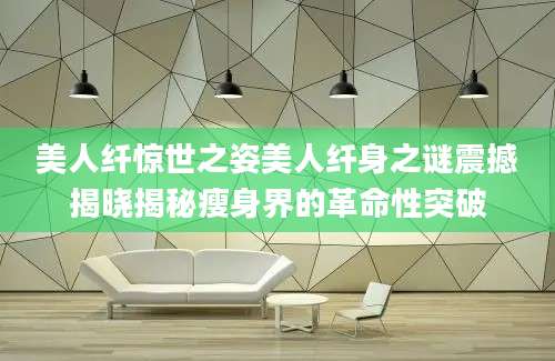 美人纤惊世之姿美人纤身之谜震撼揭晓揭秘瘦身界的革命性突破