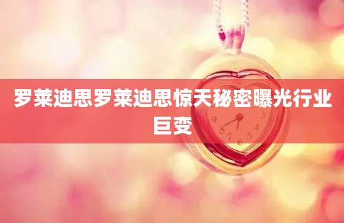 罗莱迪思罗莱迪思惊天秘密曝光行业巨变