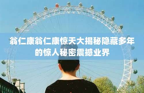 翁仁康翁仁康惊天大揭秘隐藏多年的惊人秘密震撼业界