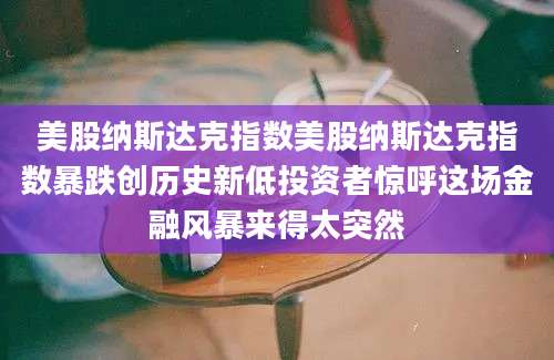美股纳斯达克指数美股纳斯达克指数暴跌创历史新低投资者惊呼这场金融风暴来得太突然