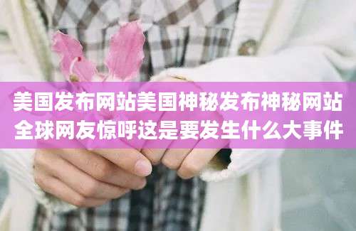 美国发布网站美国神秘发布神秘网站全球网友惊呼这是要发生什么大事件