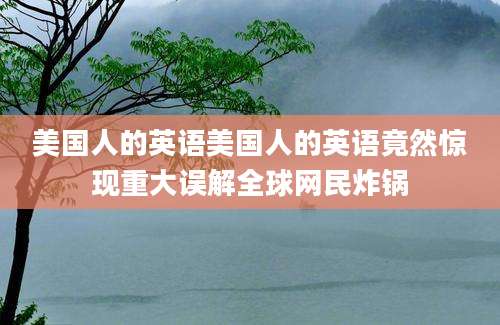 美国人的英语美国人的英语竟然惊现重大误解全球网民炸锅