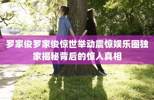 罗家俊罗家俊惊世举动震惊娱乐圈独家揭秘背后的惊人真相