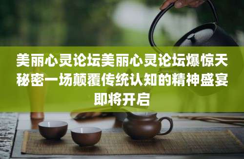 美丽心灵论坛美丽心灵论坛爆惊天秘密一场颠覆传统认知的精神盛宴即将开启