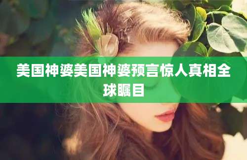 美国神婆美国神婆预言惊人真相全球瞩目