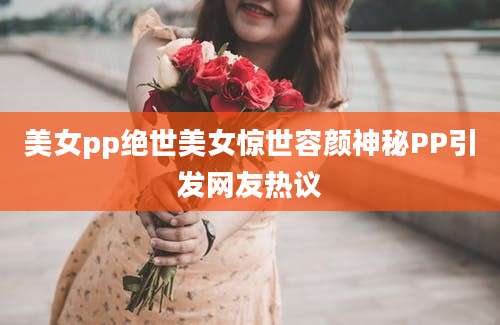 美女pp绝世美女惊世容颜神秘PP引发网友热议