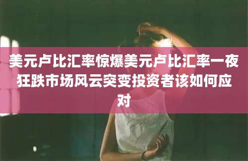 美元卢比汇率惊爆美元卢比汇率一夜狂跌市场风云突变投资者该如何应对