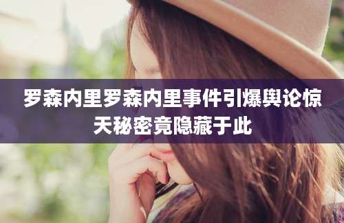 罗森内里罗森内里事件引爆舆论惊天秘密竟隐藏于此