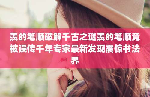羡的笔顺破解千古之谜羡的笔顺竟被误传千年专家最新发现震惊书法界