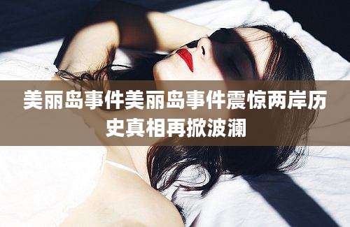 美丽岛事件美丽岛事件震惊两岸历史真相再掀波澜