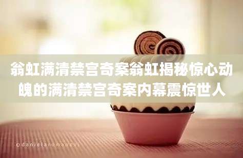 翁虹满清禁宫奇案翁虹揭秘惊心动魄的满清禁宫奇案内幕震惊世人