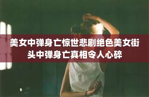 美女中弹身亡惊世悲剧绝色美女街头中弹身亡真相令人心碎