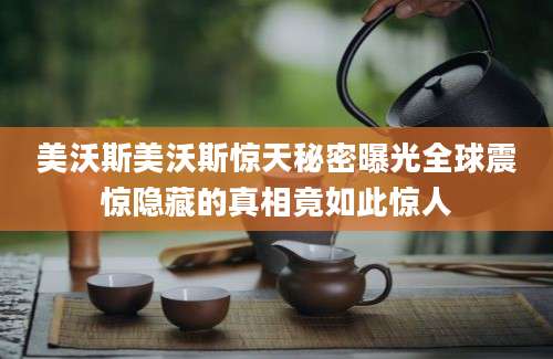 美沃斯美沃斯惊天秘密曝光全球震惊隐藏的真相竟如此惊人