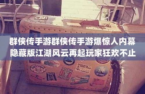 群侠传手游群侠传手游爆惊人内幕隐藏版江湖风云再起玩家狂欢不止