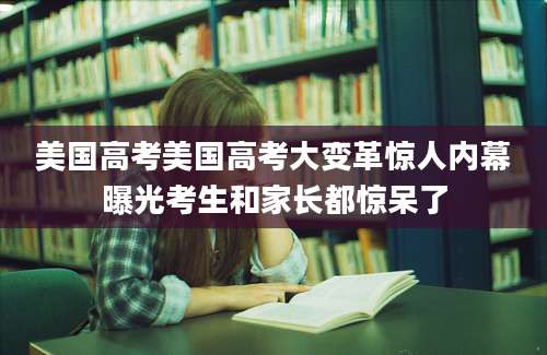 美国高考美国高考大变革惊人内幕曝光考生和家长都惊呆了