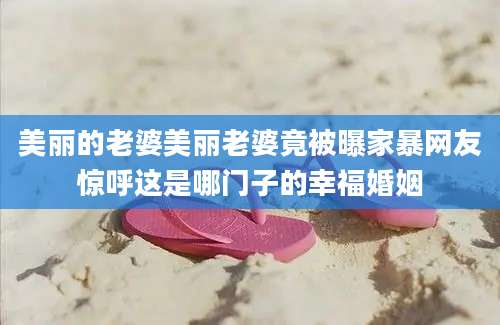 美丽的老婆美丽老婆竟被曝家暴网友惊呼这是哪门子的幸福婚姻