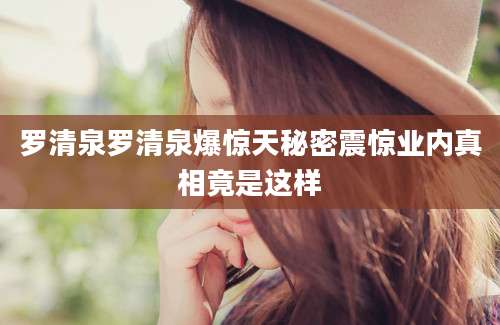 罗清泉罗清泉爆惊天秘密震惊业内真相竟是这样