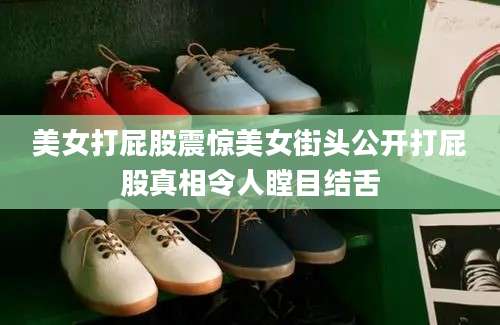 美女打屁股震惊美女街头公开打屁股真相令人瞠目结舌