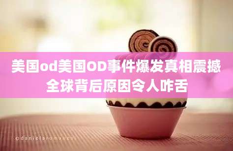 美国od美国OD事件爆发真相震撼全球背后原因令人咋舌