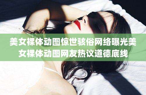 美女裸体动图惊世骇俗网络曝光美女裸体动图网友热议道德底线