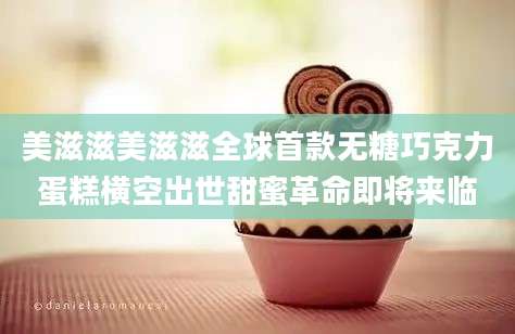 美滋滋美滋滋全球首款无糖巧克力蛋糕横空出世甜蜜革命即将来临