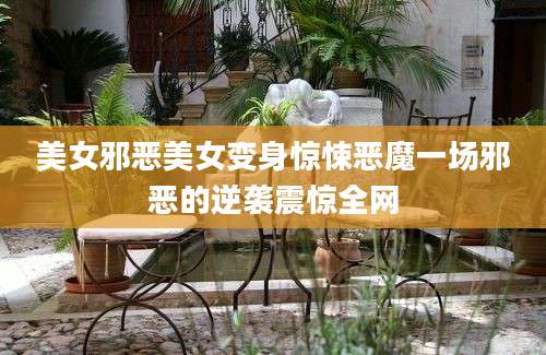 美女邪恶美女变身惊悚恶魔一场邪恶的逆袭震惊全网
