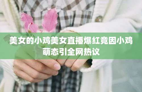 美女的小鸡美女直播爆红竟因小鸡萌态引全网热议