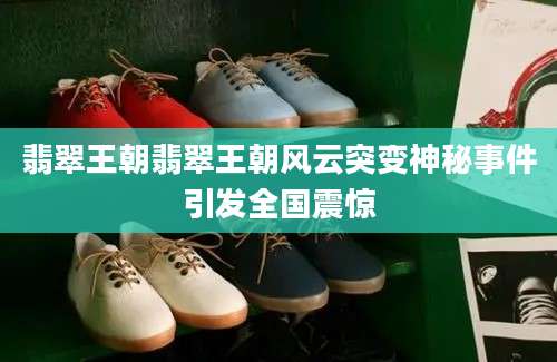 翡翠王朝翡翠王朝风云突变神秘事件引发全国震惊