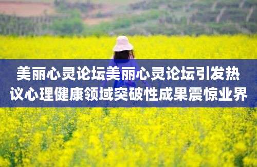 美丽心灵论坛美丽心灵论坛引发热议心理健康领域突破性成果震惊业界