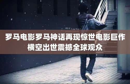 罗马电影罗马神话再现惊世电影巨作横空出世震撼全球观众