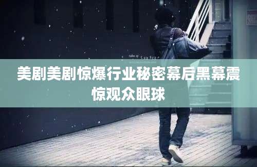 美剧美剧惊爆行业秘密幕后黑幕震惊观众眼球