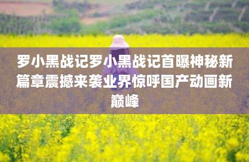 罗小黑战记罗小黑战记首曝神秘新篇章震撼来袭业界惊呼国产动画新巅峰