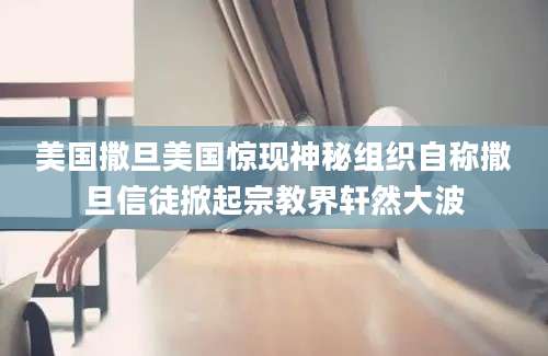 美国撒旦美国惊现神秘组织自称撒旦信徒掀起宗教界轩然大波