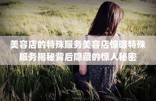 美容店的特殊服务美容店惊曝特殊服务揭秘背后隐藏的惊人秘密