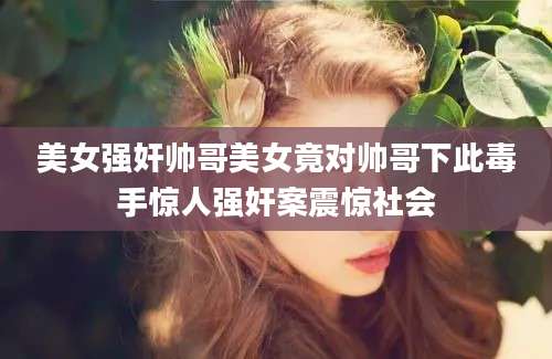美女强奸帅哥美女竟对帅哥下此毒手惊人强奸案震惊社会
