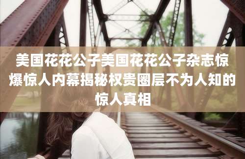 美国花花公子美国花花公子杂志惊爆惊人内幕揭秘权贵圈层不为人知的惊人真相