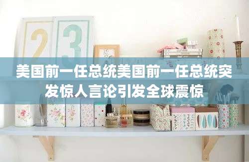 美国前一任总统美国前一任总统突发惊人言论引发全球震惊