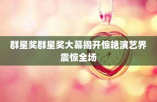 群星奖群星奖大幕揭开惊艳演艺界震惊全场