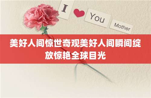 美好人间惊世奇观美好人间瞬间绽放惊艳全球目光
